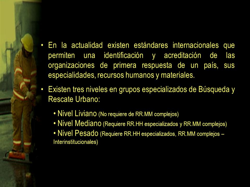 En la actualidad existen estándares internacionales que permiten una identificación y acreditación de las organizaciones de primera respuesta de un país, sus especialidades, recursos humanos y materiales.