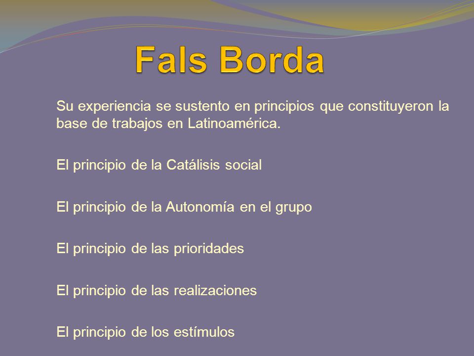 Fals Borda Su experiencia se sustento en principios que constituyeron la base de trabajos en Latinoamérica.