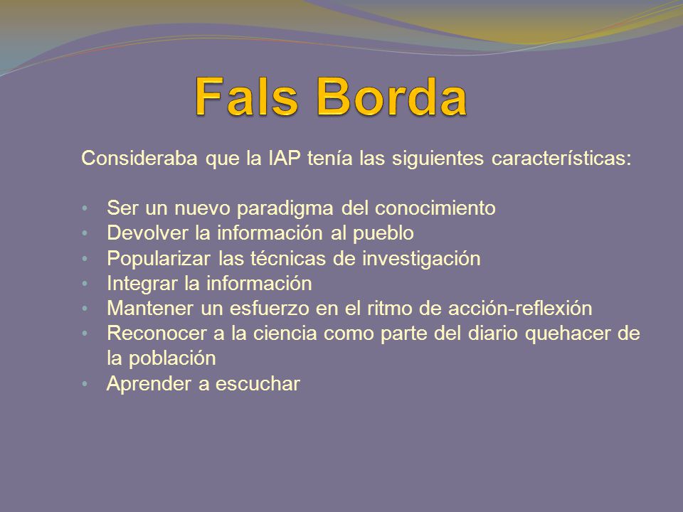 Fals Borda Consideraba que la IAP tenía las siguientes características: Ser un nuevo paradigma del conocimiento.