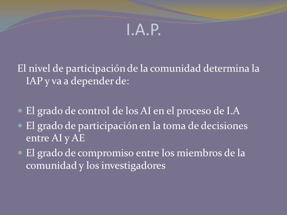 I.A.P. El nivel de participación de la comunidad determina la IAP y va a depender de: El grado de control de los AI en el proceso de I.A.