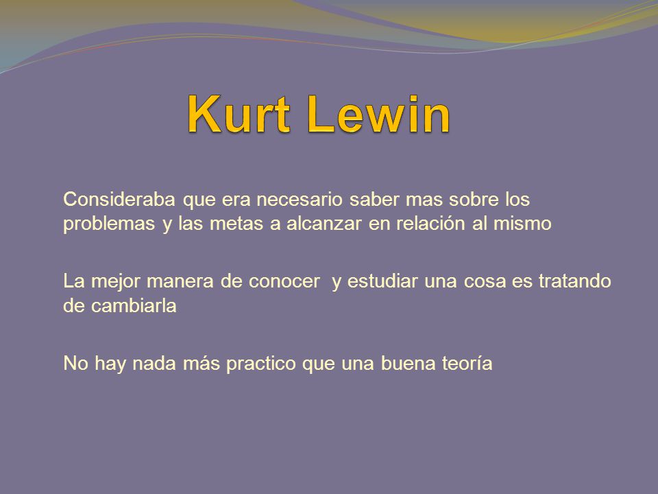 Kurt Lewin Consideraba que era necesario saber mas sobre los problemas y las metas a alcanzar en relación al mismo.