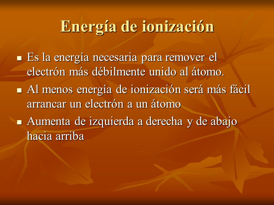 Energía de ionización Es la energía necesaria para remover el electrón más débilmente unido al átomo.