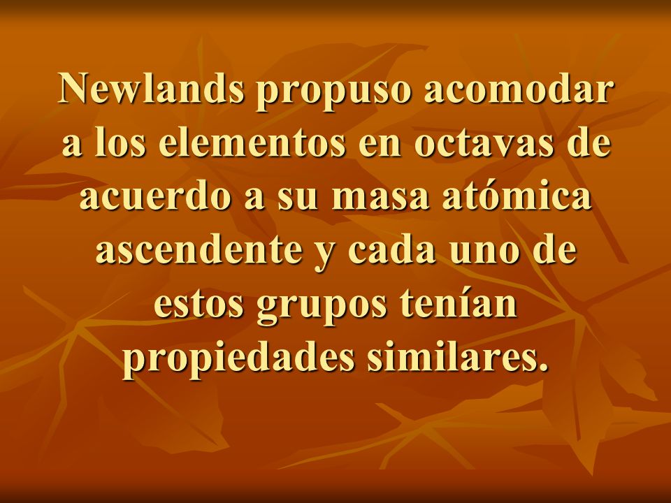 Newlands propuso acomodar a los elementos en octavas de acuerdo a su masa atómica ascendente y cada uno de estos grupos tenían propiedades similares.