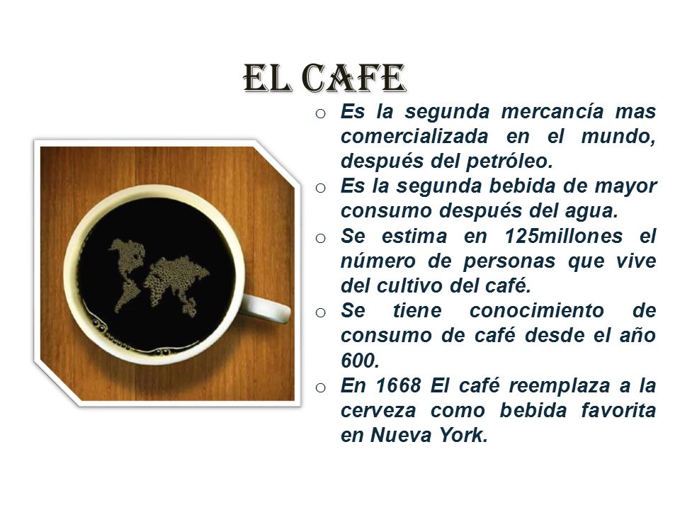 EL CAFE Es la segunda mercancía mas comercializada en el mundo, después del petróleo. Es la segunda bebida de mayor consumo después del agua.