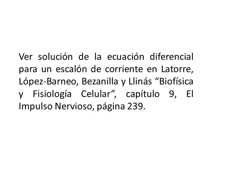 Ver solución de la ecuación diferencial para un escalón de corriente en Latorre, López-Barneo, Bezanilla y Llinás Biofísica y Fisiología Celular , capítulo 9, El Impulso Nervioso, página 239.
