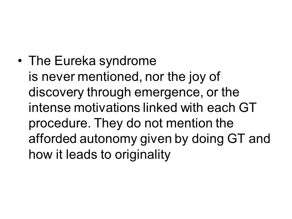 The Eureka syndrome is never mentioned, nor the joy of discovery through emergence, or the intense motivations linked with each GT procedure.