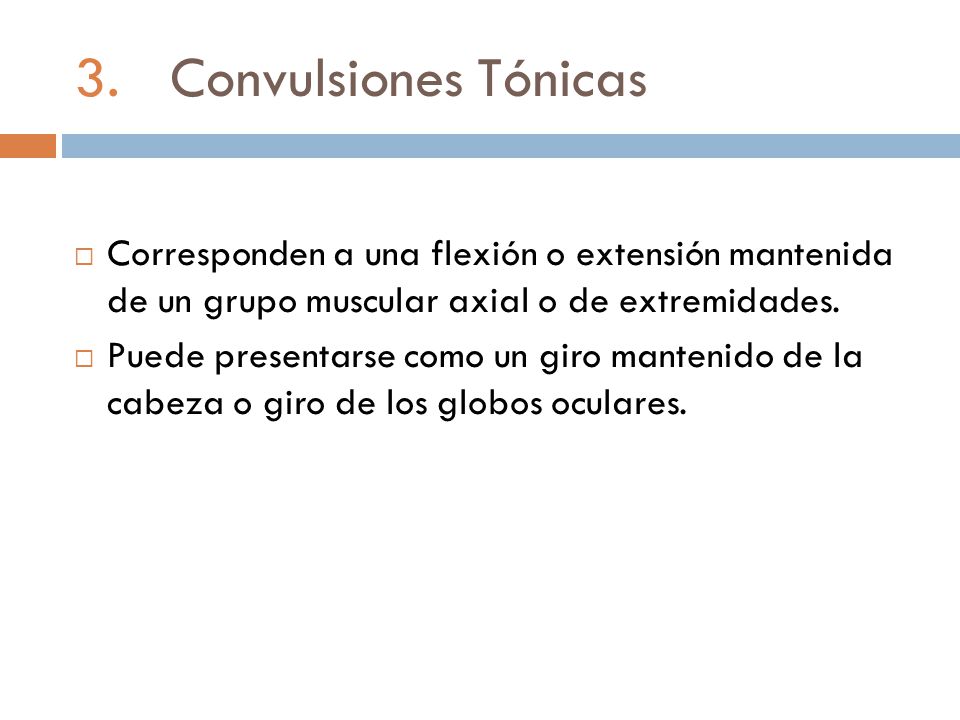 3. Convulsiones Tónicas Corresponden a una flexión o extensión mantenida de un grupo muscular axial o de extremidades.