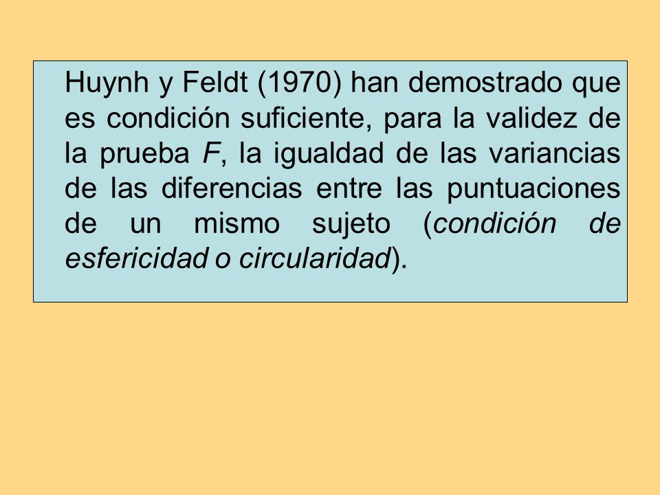 Huynh y Feldt (1970) han demostrado que es condición suficiente, para la validez de la prueba F, la igualdad de las variancias de las diferencias entre las puntuaciones de un mismo sujeto (condición de esfericidad o circularidad).