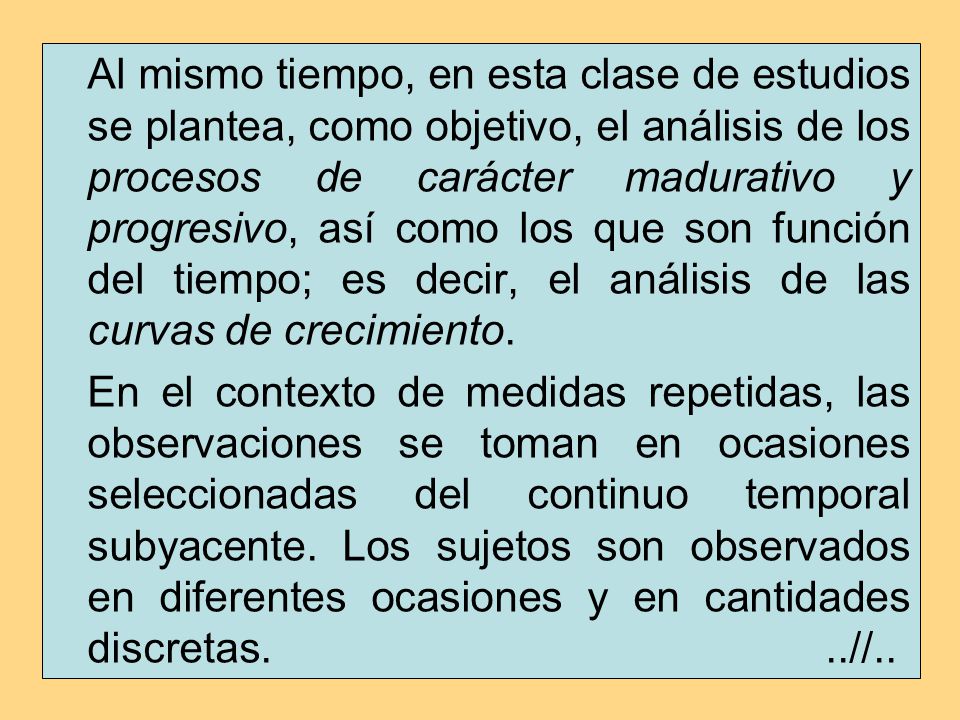 Al mismo tiempo, en esta clase de estudios se plantea, como objetivo, el análisis de los procesos de carácter madurativo y progresivo, así como los que son función del tiempo; es decir, el análisis de las curvas de crecimiento.