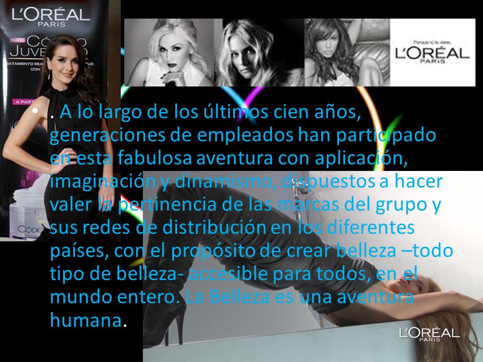 A lo largo de los últimos cien años, generaciones de empleados han participado en esta fabulosa aventura con aplicación, imaginación y dinamismo, dispuestos a hacer valer la pertinencia de las marcas del grupo y sus redes de distribución en los diferentes países, con el propósito de crear belleza –todo tipo de belleza- accesible para todos, en el mundo entero.