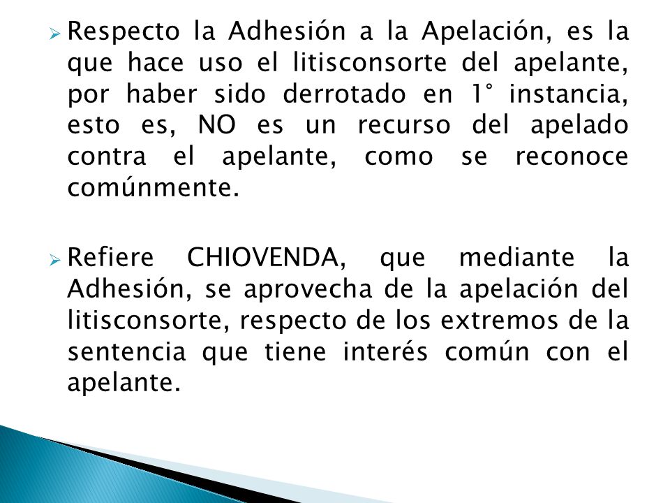 Respecto la Adhesión a la Apelación, es la que hace uso el litisconsorte del apelante, por haber sido derrotado en 1° instancia, esto es, NO es un recurso del apelado contra el apelante, como se reconoce comúnmente.