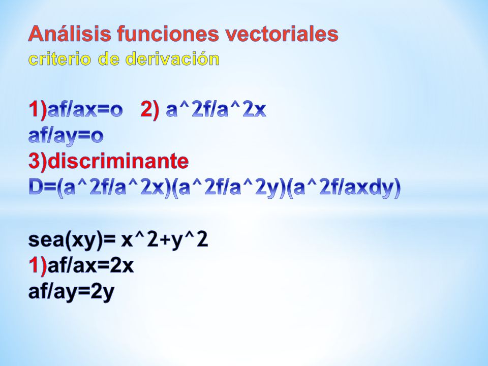 Análisis funciones vectoriales criterio de derivación 1)af/ax=o 2) a^2f/a^2x af/ay=o 3)discriminante D=(a^2f/a^2x)(a^2f/a^2y)(a^2f/axdy) sea(xy)= x^2+y^2 1)af/ax=2x af/ay=2y
