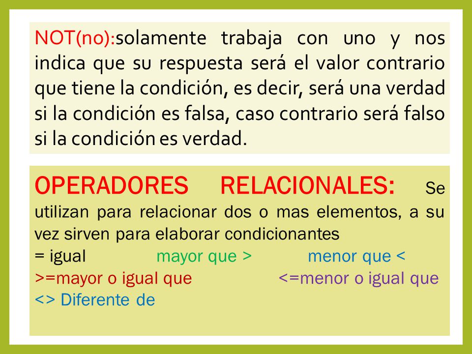 NOT(no):solamente trabaja con uno y nos indica que su respuesta será el valor contrario que tiene la condición, es decir, será una verdad si la condición es falsa, caso contrario será falso si la condición es verdad.