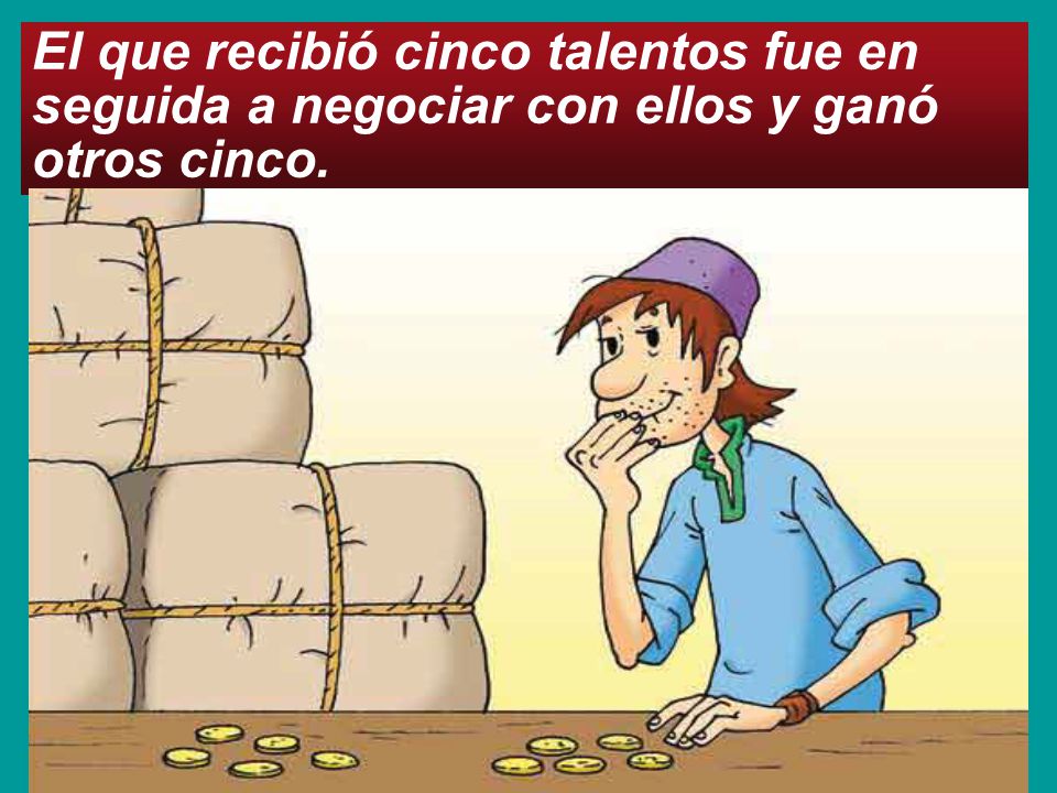 El que recibió cinco talentos fue en seguida a negociar con ellos y ganó otros cinco.
