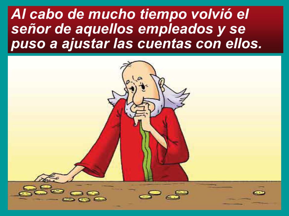 Al cabo de mucho tiempo volvió el señor de aquellos empleados y se puso a ajustar las cuentas con ellos.