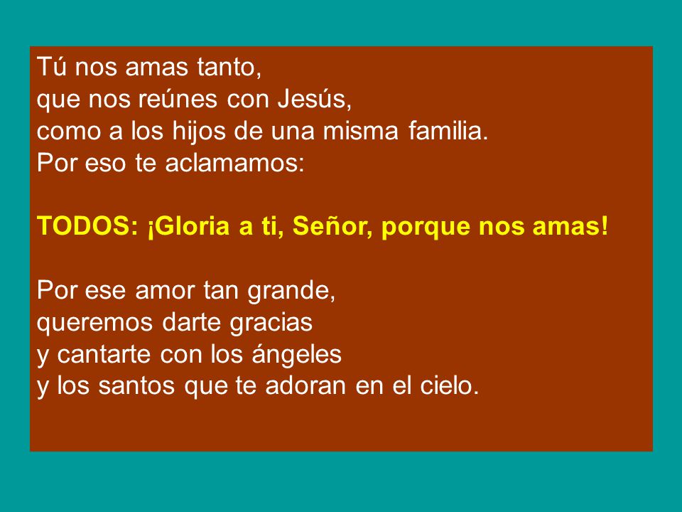 Tú nos amas tanto, que nos reúnes con Jesús, como a los hijos de una misma familia. Por eso te aclamamos: