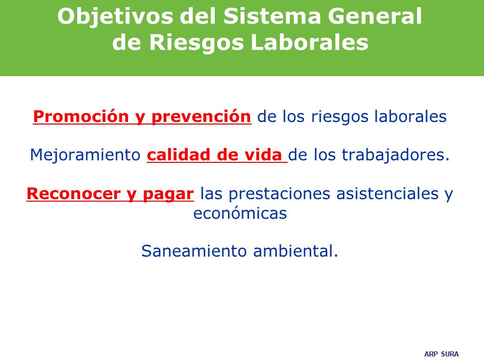 Objetivos del Sistema General de Riesgos Laborales Promoción y prevención de los riesgos laborales Mejoramiento calidad de vida de los trabajadores.