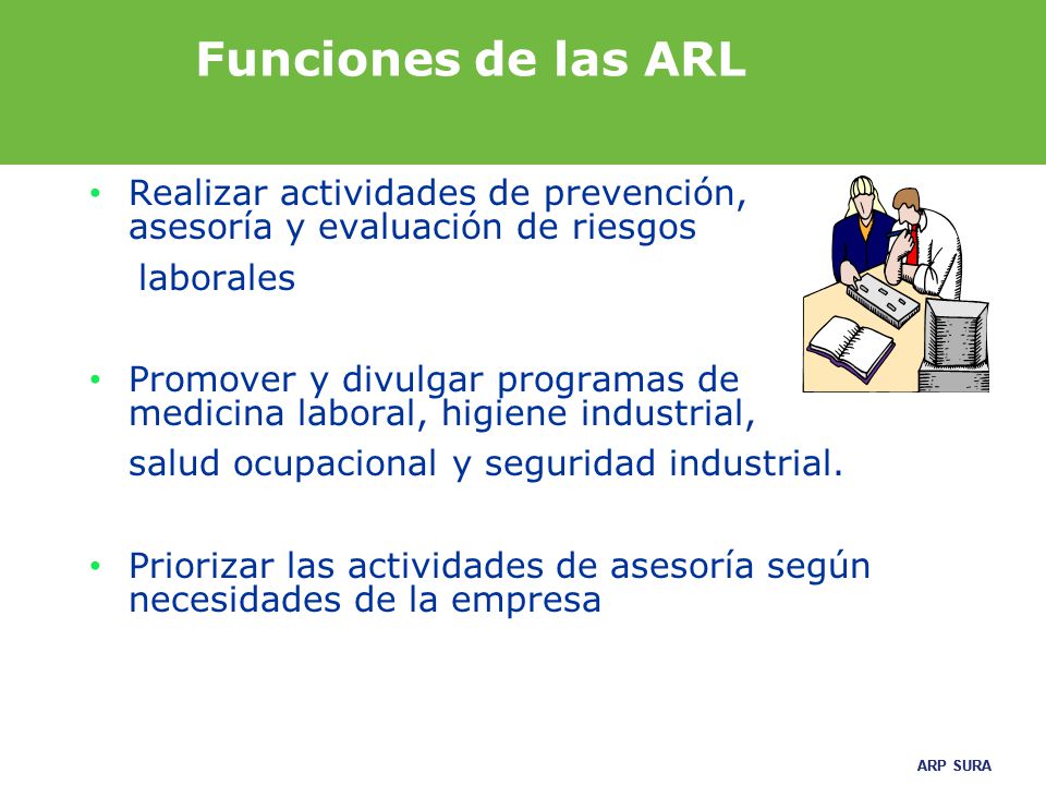 Funciones de las ARL Realizar actividades de prevención, asesoría y evaluación de riesgos. laborales.