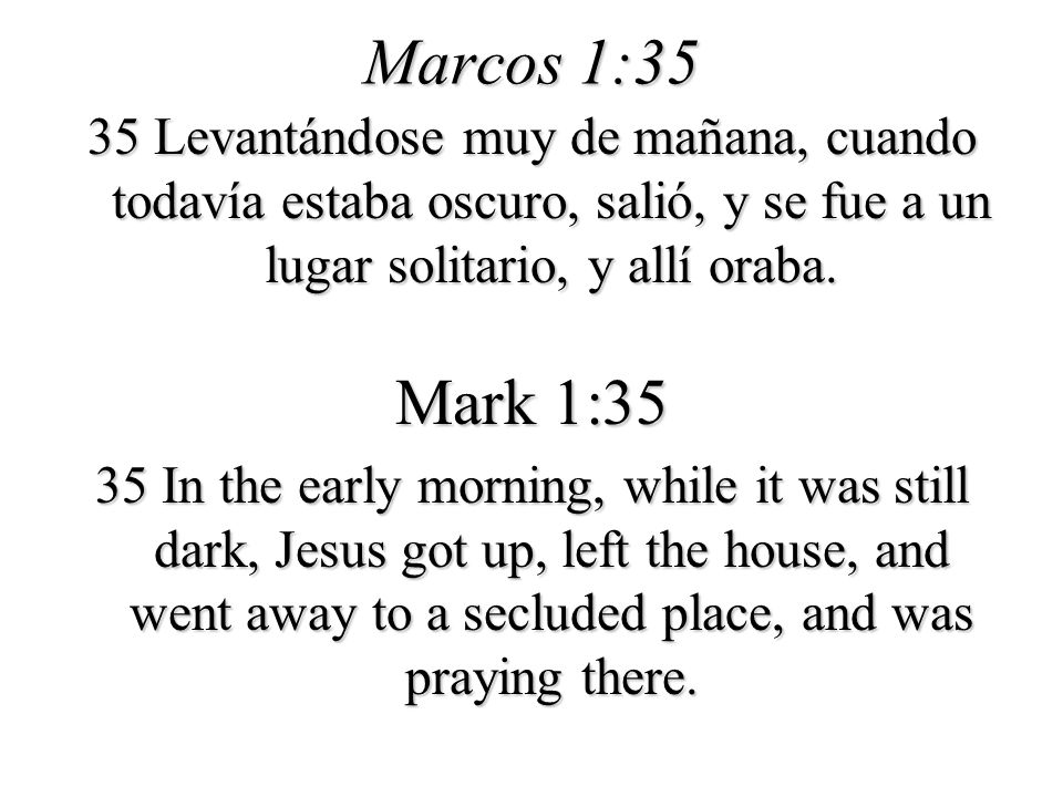 Marcos 1:35 35 Levantándose muy de mañana, cuando todavía estaba oscuro, salió, y se fue a un lugar solitario, y allí oraba.