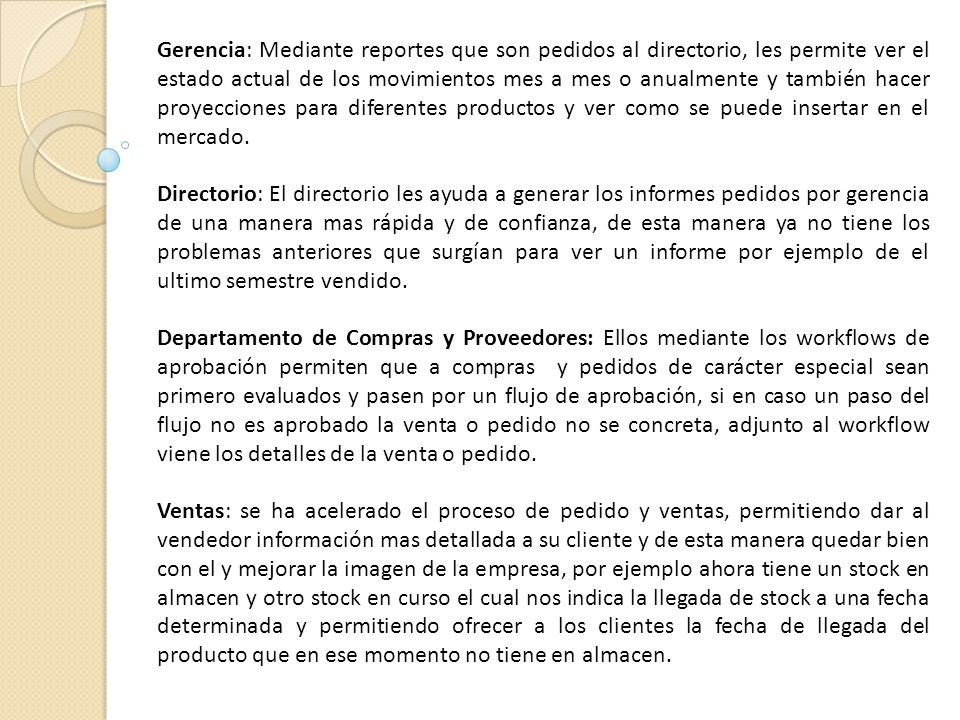 Gerencia: Mediante reportes que son pedidos al directorio, les permite ver el estado actual de los movimientos mes a mes o anualmente y también hacer proyecciones para diferentes productos y ver como se puede insertar en el mercado.