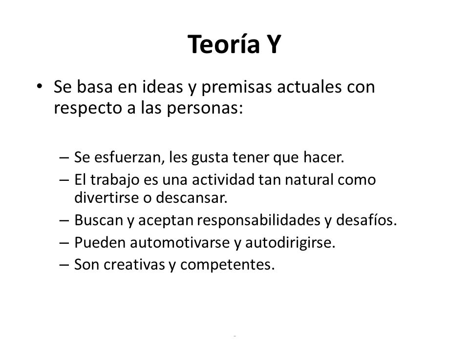 Teoría Y Se basa en ideas y premisas actuales con respecto a las personas: Se esfuerzan, les gusta tener que hacer.
