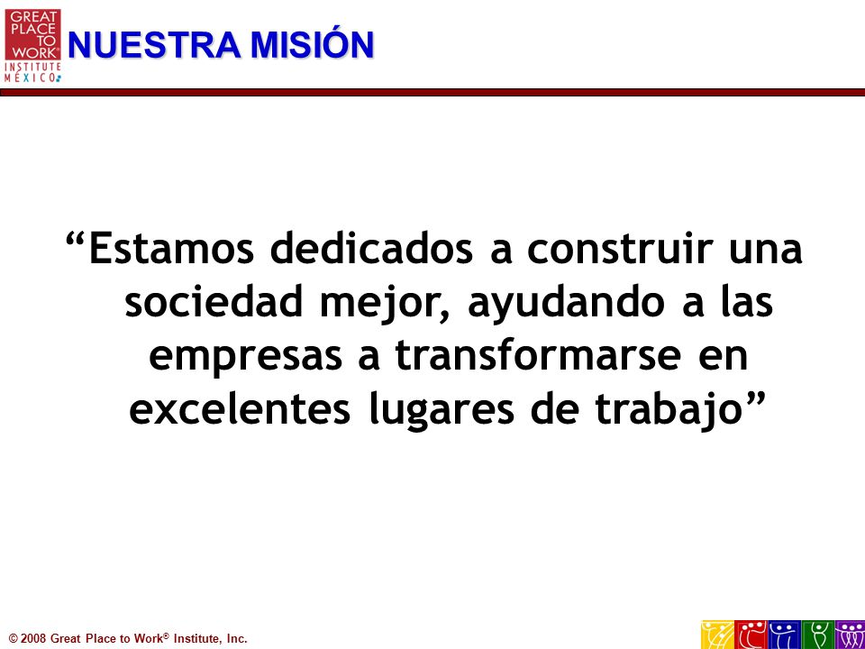 NUESTRA MISIÓN Estamos dedicados a construir una sociedad mejor, ayudando a las empresas a transformarse en excelentes lugares de trabajo
