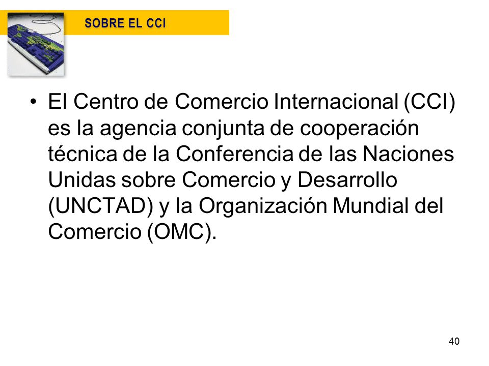 El Centro de Comercio Internacional (CCI) es la agencia conjunta de cooperación técnica de la Conferencia de las Naciones Unidas sobre Comercio y Desarrollo (UNCTAD) y la Organización Mundial del Comercio (OMC).