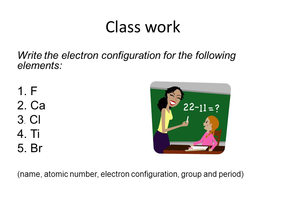 Class work Write the electron configuration for the following elements: 1. F. 2. Ca. 3. Cl. 4. Ti.