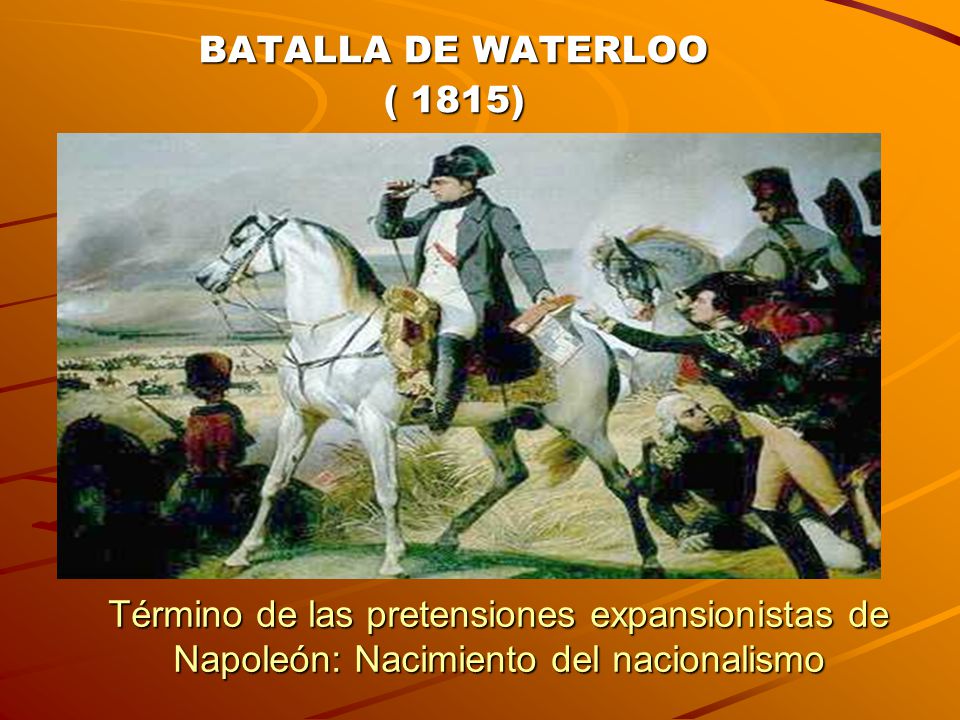 BATALLA DE WATERLOO ( 1815) Término de las pretensiones expansionistas de Napoleón: Nacimiento del nacionalismo.