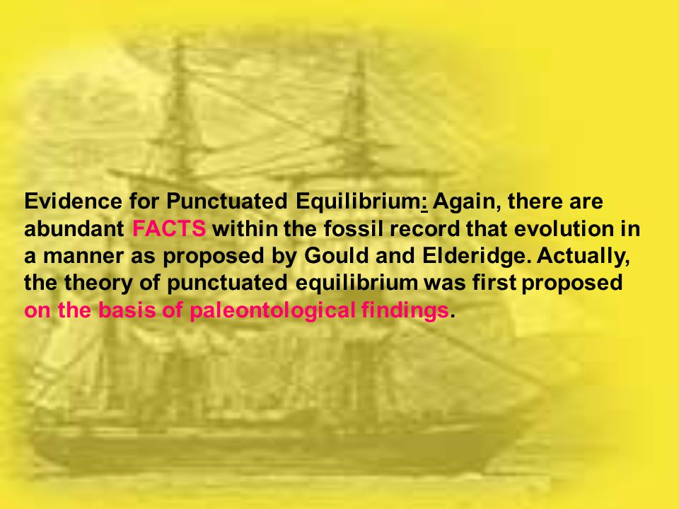 Evidence for Punctuated Equilibrium: Again, there are abundant FACTS within the fossil record that evolution in a manner as proposed by Gould and Elderidge.