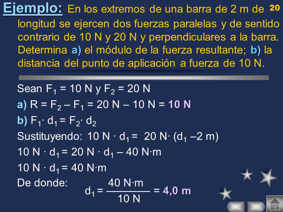 Ejemplo: En los extremos de una barra de 2 m de longitud se ejercen dos fuerzas paralelas y de sentido contrario de 10 N y 20 N y perpendiculares a la barra. Determina a) el módulo de la fuerza resultante; b) la distancia del punto de aplicación a fuerza de 10 N.