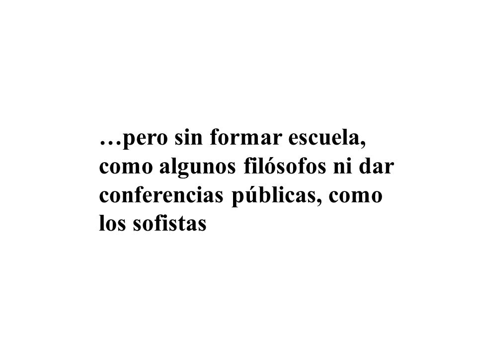 …pero sin formar escuela, como algunos filósofos ni dar conferencias públicas, como los sofistas