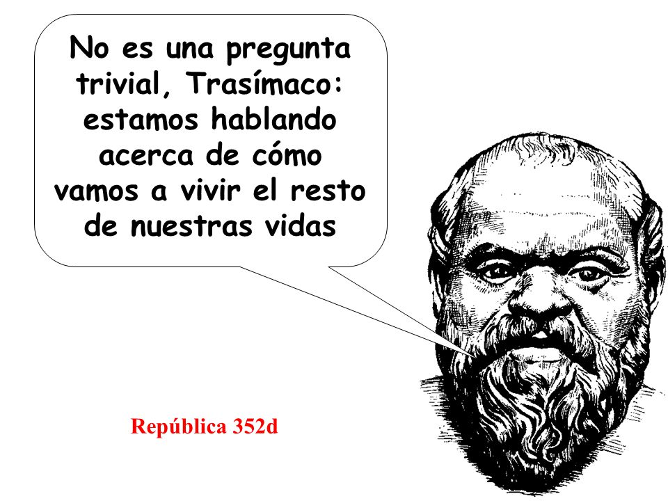 No es una pregunta trivial, Trasímaco: estamos hablando acerca de cómo vamos a vivir el resto de nuestras vidas