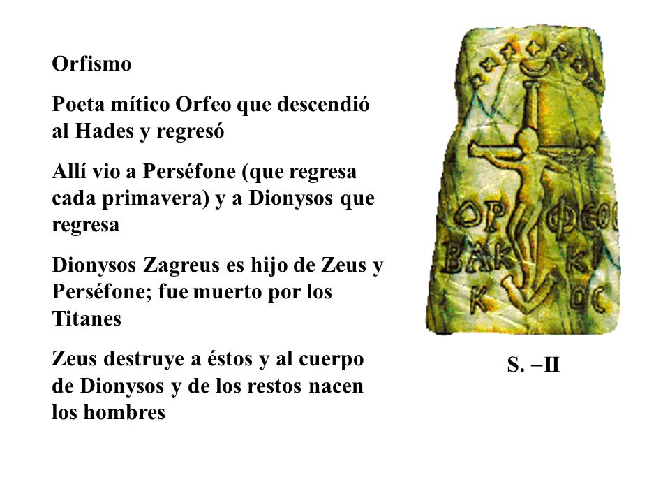 Orfismo Poeta mítico Orfeo que descendió al Hades y regresó. Allí vio a Perséfone (que regresa cada primavera) y a Dionysos que regresa.