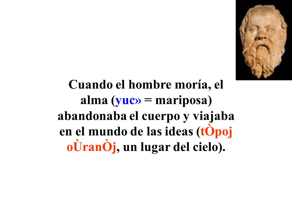 Cuando el hombre moría, el alma (yuc» = mariposa) abandonaba el cuerpo y viajaba en el mundo de las ideas (tÒpoj oÙranÒj, un lugar del cielo).