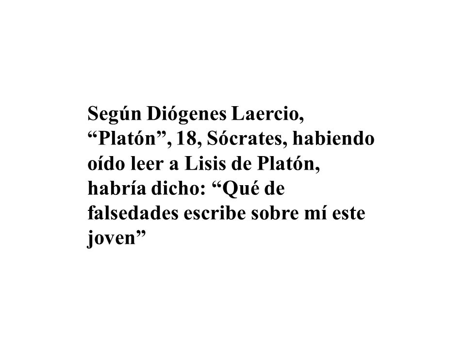 Según Diógenes Laercio, Platón , 18, Sócrates, habiendo oído leer a Lisis de Platón, habría dicho: Qué de falsedades escribe sobre mí este joven