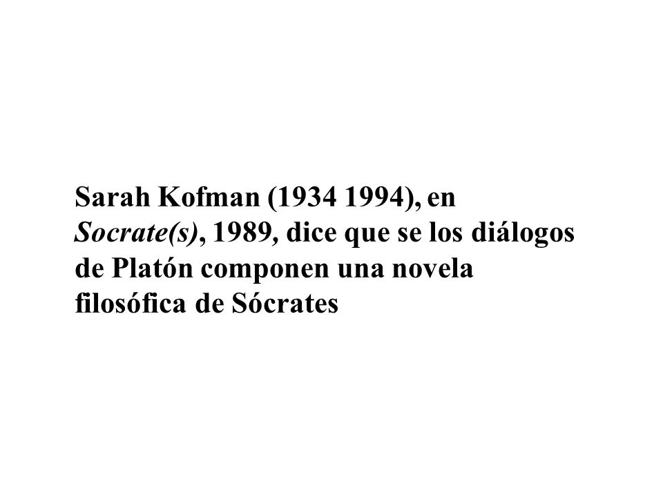 Sarah Kofman ( ), en Socrate(s), 1989, dice que se los diálogos de Platón componen una novela filosófica de Sócrates