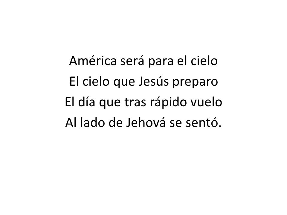 América será para el cielo El cielo que Jesús preparo El día que tras rápido vuelo Al lado de Jehová se sentó.