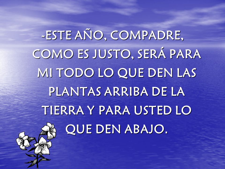 -ESTE AÑO, COMPADRE, COMO ES JUSTO, SERÁ PARA MI TODO LO QUE DEN LAS PLANTAS ARRIBA DE LA TIERRA Y PARA USTED LO QUE DEN ABAJO.