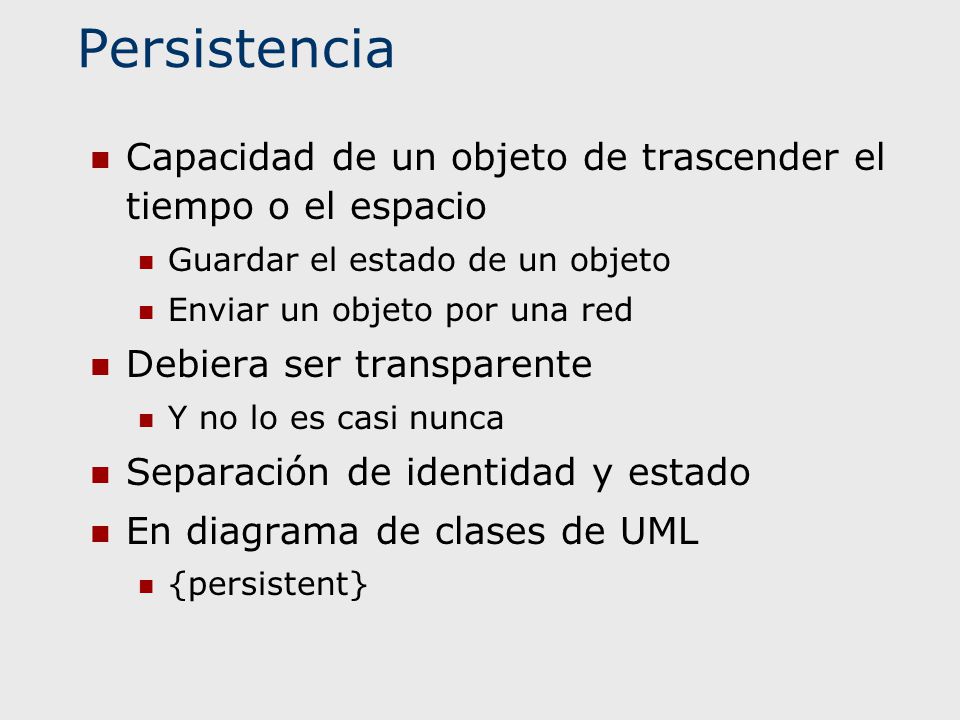 Persistencia Capacidad de un objeto de trascender el tiempo o el espacio. Guardar el estado de un objeto.