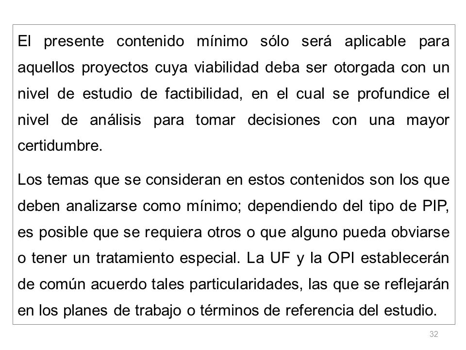El presente contenido mínimo sólo será aplicable para aquellos proyectos cuya viabilidad deba ser otorgada con un nivel de estudio de factibilidad, en el cual se profundice el nivel de análisis para tomar decisiones con una mayor certidumbre.