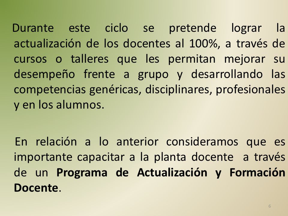 Durante este ciclo se pretende lograr la actualización de los docentes al 100%, a través de cursos o talleres que les permitan mejorar su desempeño frente a grupo y desarrollando las competencias genéricas, disciplinares, profesionales y en los alumnos.
