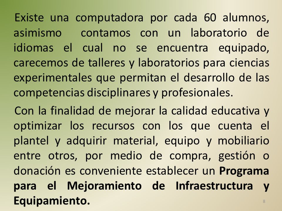 Existe una computadora por cada 60 alumnos, asimismo contamos con un laboratorio de idiomas el cual no se encuentra equipado, carecemos de talleres y laboratorios para ciencias experimentales que permitan el desarrollo de las competencias disciplinares y profesionales.