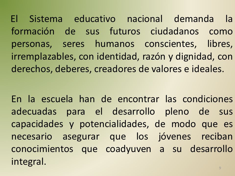 El Sistema educativo nacional demanda la formación de sus futuros ciudadanos como personas, seres humanos conscientes, libres, irremplazables, con identidad, razón y dignidad, con derechos, deberes, creadores de valores e ideales.