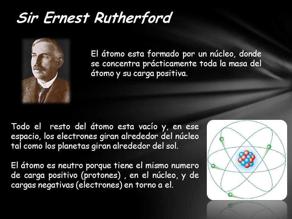 Sir Ernest Rutherford El átomo esta formado por un núcleo, donde se concentra prácticamente toda la masa del átomo y su carga positiva.