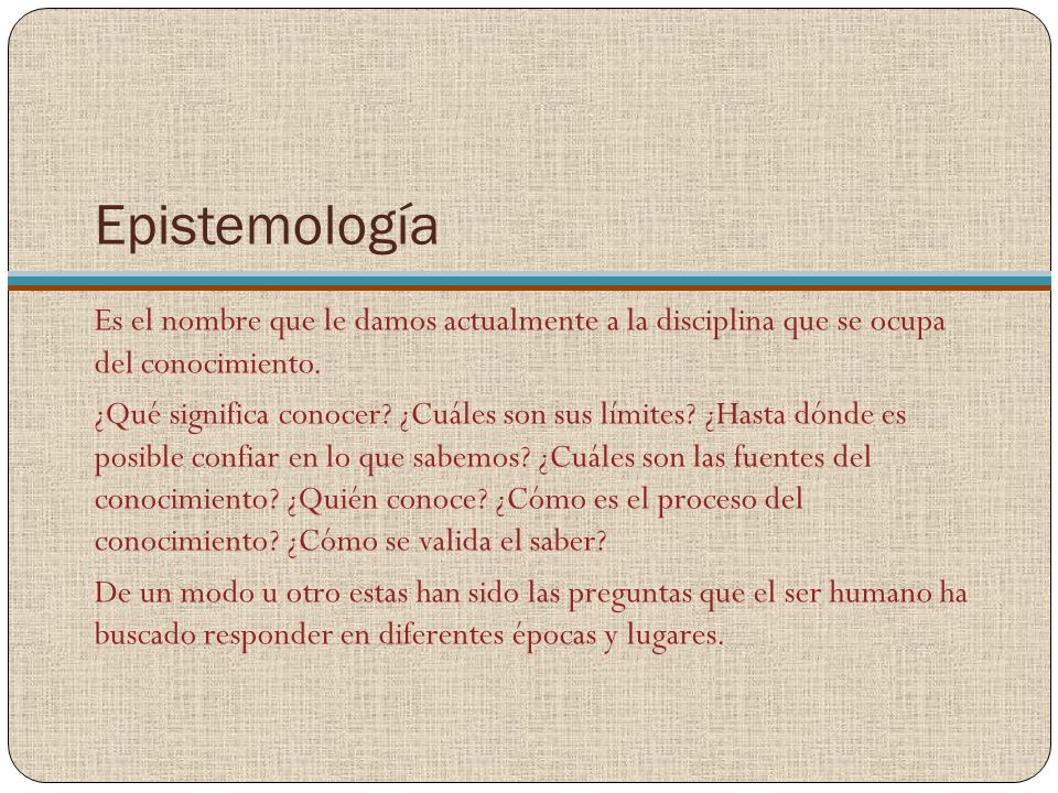 Epistemología Es el nombre que le damos actualmente a la disciplina que se ocupa del conocimiento.