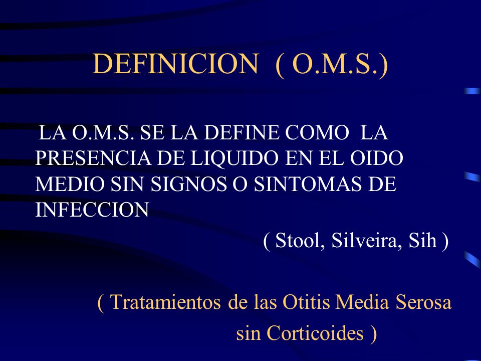 DEFINICION ( O.M.S.) LA O.M.S. SE LA DEFINE COMO LA PRESENCIA DE LIQUIDO EN EL OIDO MEDIO SIN SIGNOS O SINTOMAS DE INFECCION.