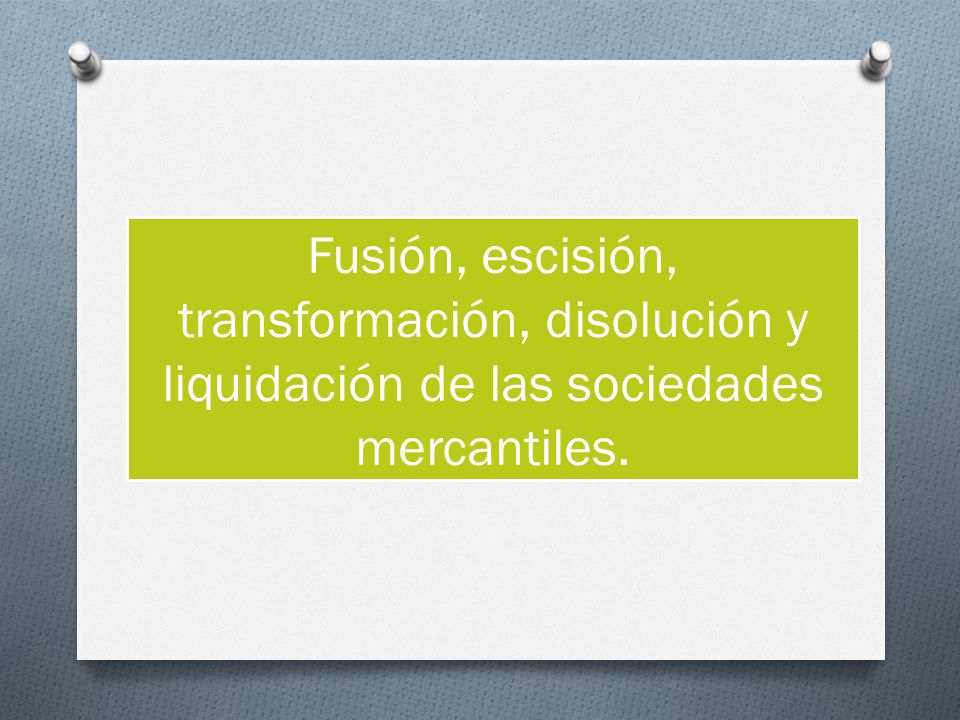 Fusión, escisión, transformación, disolución y liquidación de las sociedades mercantiles.