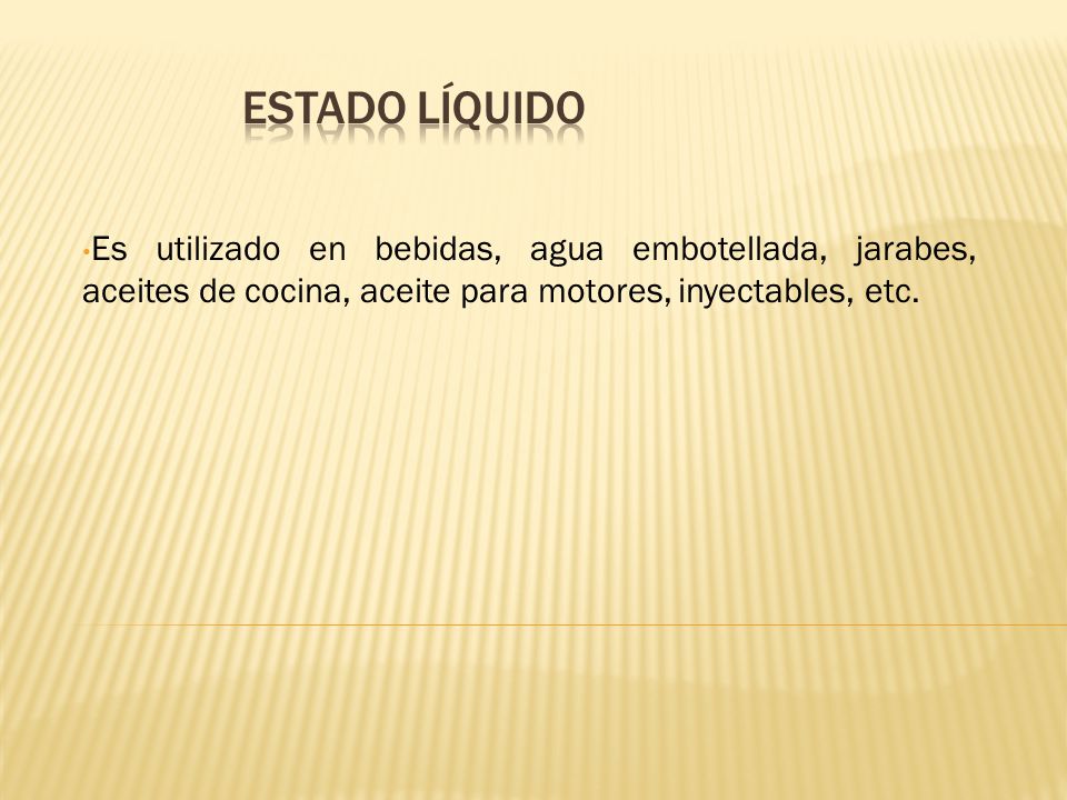 Estado líquido Es utilizado en bebidas, agua embotellada, jarabes, aceites de cocina, aceite para motores, inyectables, etc.