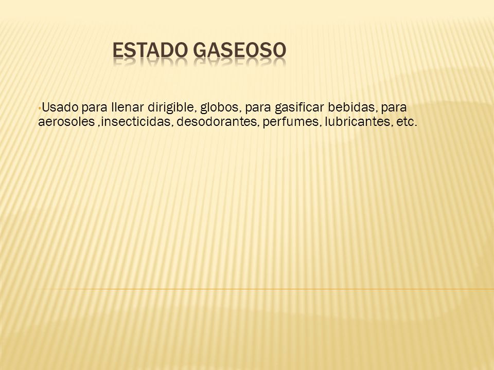 Estado gaseoso Usado para llenar dirigible, globos, para gasificar bebidas, para aerosoles ,insecticidas, desodorantes, perfumes, lubricantes, etc.